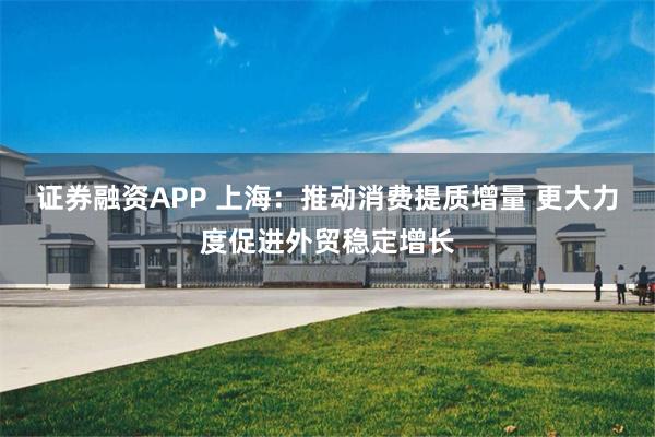 证券融资APP 上海：推动消费提质增量 更大力度促进外贸稳定增长