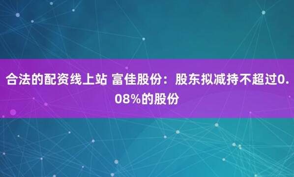 合法的配资线上站 富佳股份：股东拟减持不超过0.08%的股份