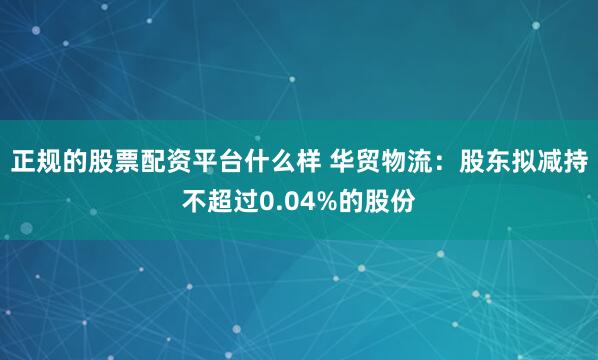 正规的股票配资平台什么样 华贸物流：股东拟减持不超过0.04%的股份