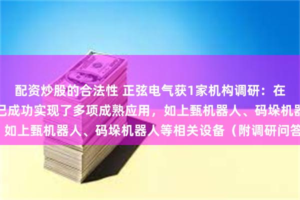 配资炒股的合法性 正弦电气获1家机构调研：在工业机器人行业，公司已成功实现了多项成熟应用，如上甄机器人、码垛机器人等相关设备（附调研问答）