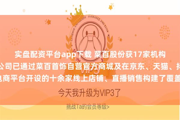 实盘配资平台app下载 菜百股份获17家机构调研：线上渠道方面，公司已通过菜百首饰自营官方商城及在京东、天猫、抖音、快手等电商平台开设的十余家线上店铺、直播销售构建了覆盖全国市场的线上销售网络（附调研问答）