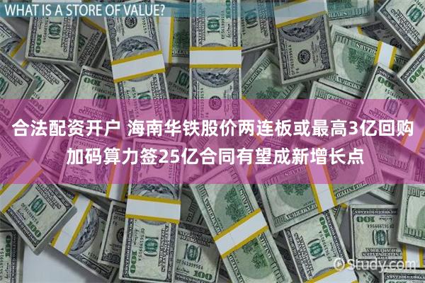 合法配资开户 海南华铁股价两连板或最高3亿回购 加码算力签25亿合同有望成新增长点