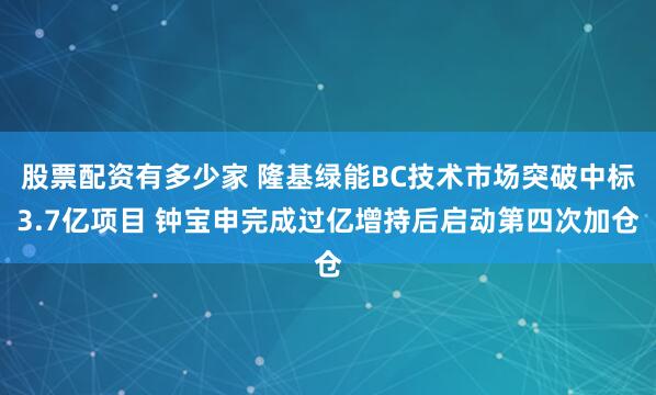 股票配资有多少家 隆基绿能BC技术市场突破中标3.7亿项目 钟宝申完成过亿增持后启动第四次加仓