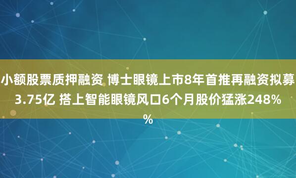 小额股票质押融资 博士眼镜上市8年首推再融资拟募3.75亿 搭上智能眼镜风口6个月股价猛涨248%