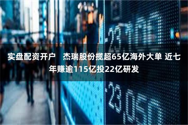 实盘配资开户   杰瑞股份揽超65亿海外大单 近七年赚逾115亿投22亿研发