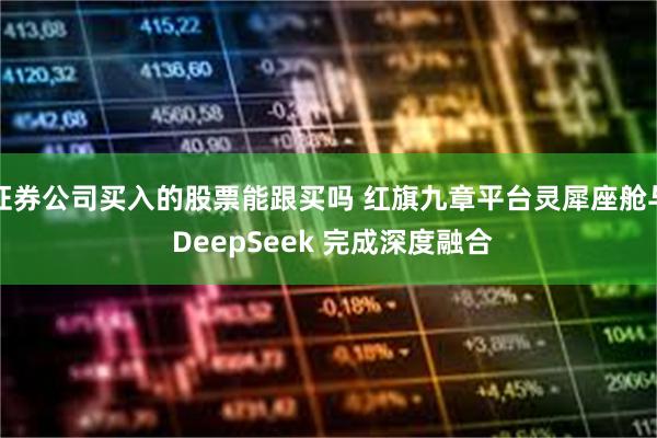 证券公司买入的股票能跟买吗 红旗九章平台灵犀座舱与 DeepSeek 完成深度融合