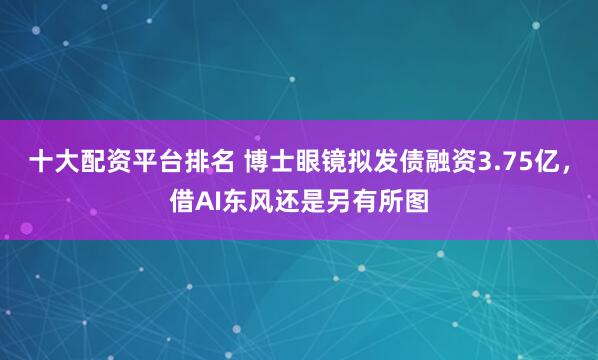 十大配资平台排名 博士眼镜拟发债融资3.75亿，借AI东风还是另有所图