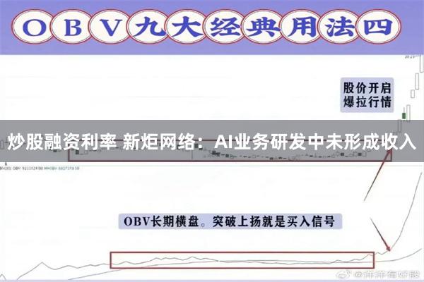 炒股融资利率 新炬网络：AI业务研发中未形成收入