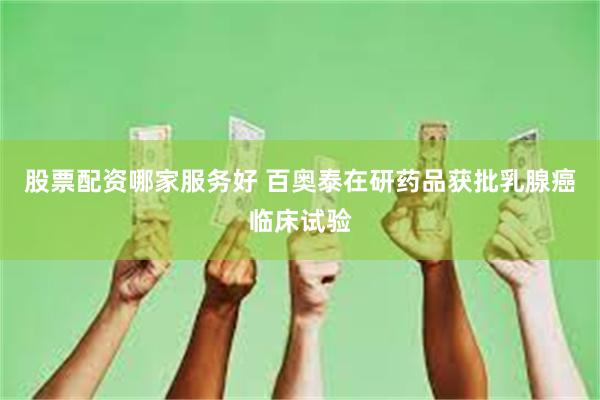 股票配资哪家服务好 百奥泰在研药品获批乳腺癌临床试验