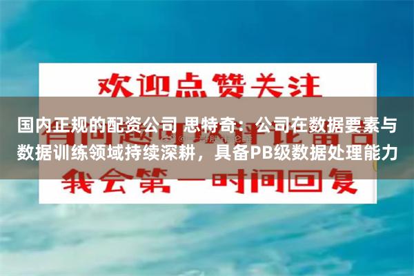 国内正规的配资公司 思特奇：公司在数据要素与数据训练领域持续深耕，具备PB级数据处理能力