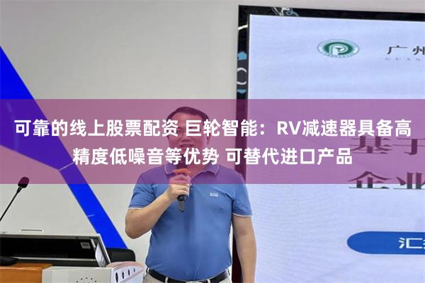 可靠的线上股票配资 巨轮智能：RV减速器具备高精度低噪音等优势 可替代进口产品