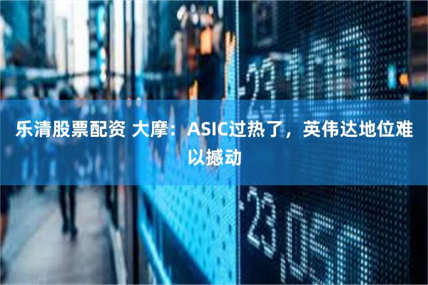 乐清股票配资 大摩：ASIC过热了，英伟达地位难以撼动