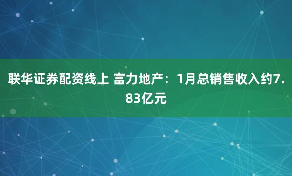 联华证券配资线上 富力地产：1月总销售收入约7.83亿元