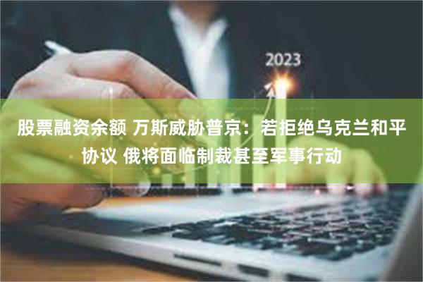 股票融资余额 万斯威胁普京：若拒绝乌克兰和平协议 俄将面临制裁甚至军事行动