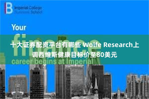 十大证券配资平台有哪些 Wolfe Research上调西维斯健康目标价至80美元