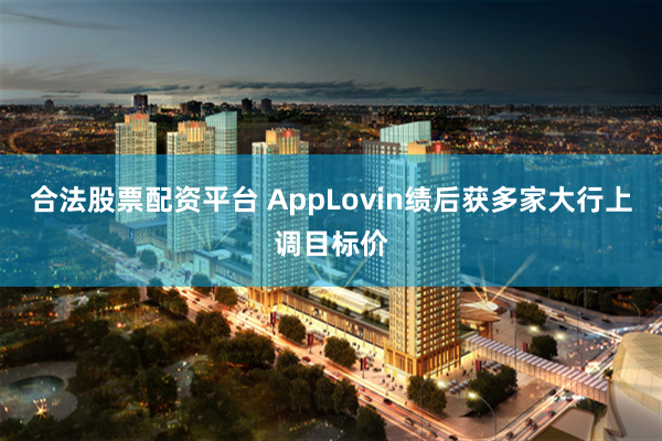 合法股票配资平台 AppLovin绩后获多家大行上调目标价