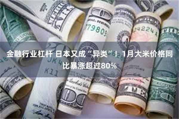 金融行业杠杆 日本又成“异类”！1月大米价格同比暴涨超过80%