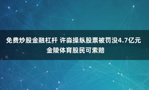 免费炒股金融杠杆 许淼操纵股票被罚没4.7亿元  金陵体育股民可索赔