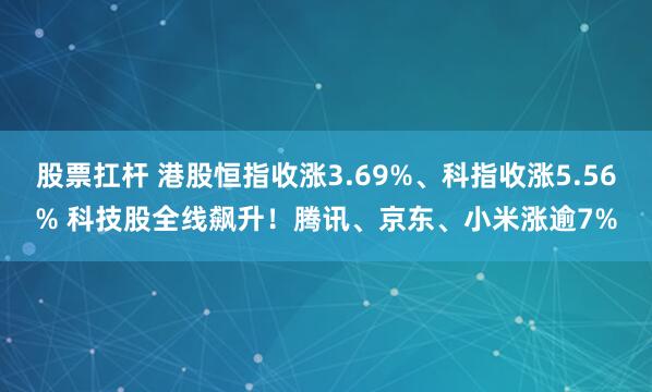 股票扛杆 港股恒指收涨3.69%、科指收涨5.56% 科技股全线飙升！腾讯、京东、小米涨逾7%