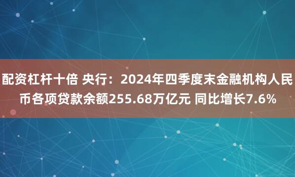 配资杠杆十倍 央行：2024年四季度末金融机构人民币各项贷款余额255.68万亿元 同比增长7.6%