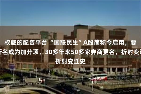 权威的配资平台 “国联民生”A股简称今启用，要让新名成为加分项，30多年来50多家券商更名，折射变迁史