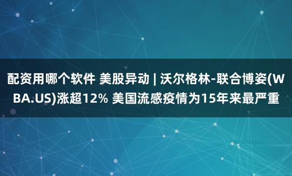 配资用哪个软件 美股异动 | 沃尔格林-联合博姿(WBA.US)涨超12% 美国流感疫情为15年来最严重