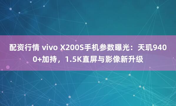 配资行情 vivo X200S手机参数曝光：天玑9400+加持，1.5K直屏与影像新升级