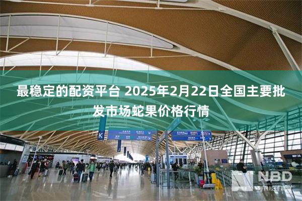 最稳定的配资平台 2025年2月22日全国主要批发市场蛇果价格行情