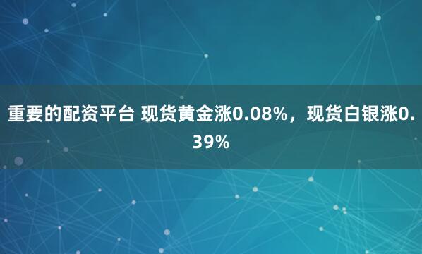 重要的配资平台 现货黄金涨0.08%，现货白银涨0.39%