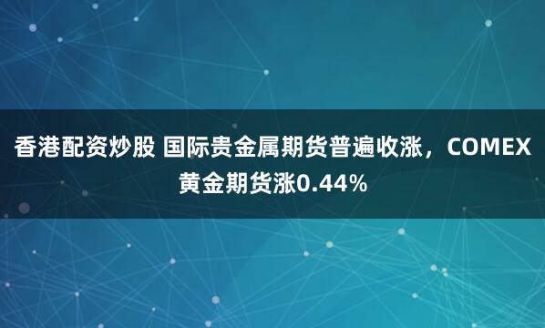 香港配资炒股 国际贵金属期货普遍收涨，COMEX黄金期货涨0.44%