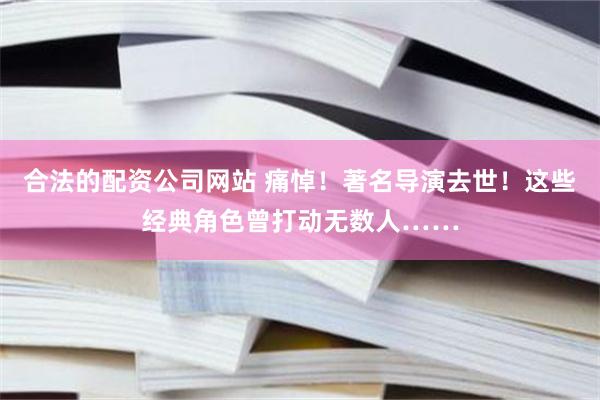 合法的配资公司网站 痛悼！著名导演去世！这些经典角色曾打动无数人……