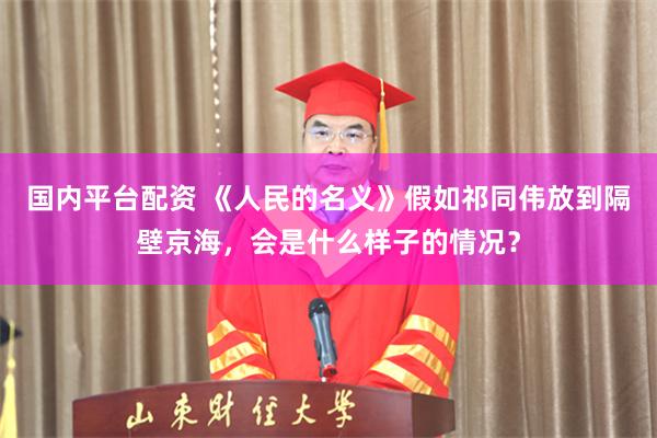 国内平台配资 《人民的名义》假如祁同伟放到隔壁京海，会是什么样子的情况？