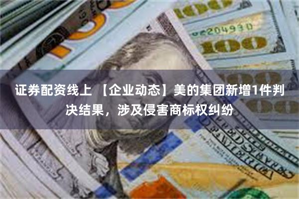 证券配资线上 【企业动态】美的集团新增1件判决结果，涉及侵害商标权纠纷