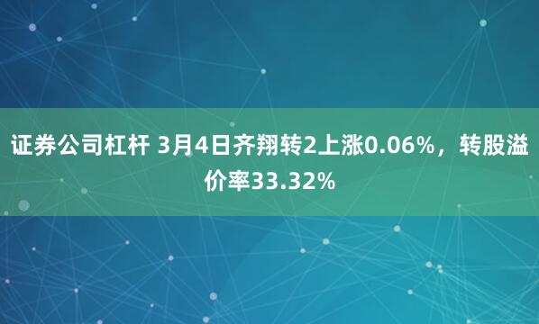 证券公司杠杆 3月4日齐翔转2上涨0.06%，转股溢价率33.32%