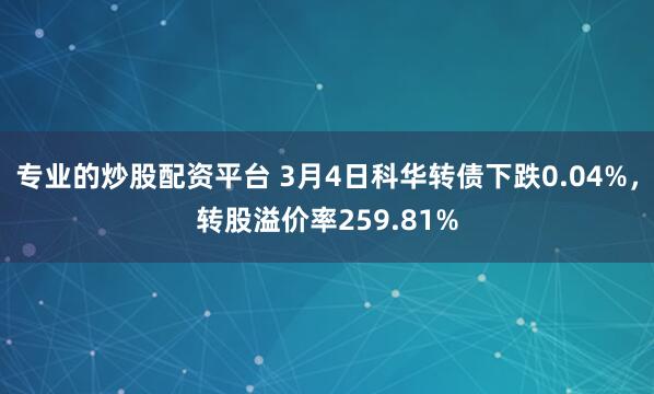 专业的炒股配资平台 3月4日科华转债下跌0.04%，转股溢价率259.81%