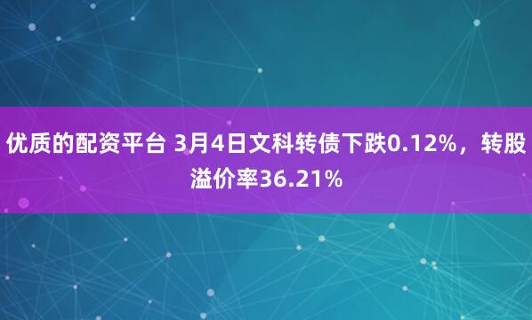 优质的配资平台 3月4日文科转债下跌0.12%，转股溢价率36.21%