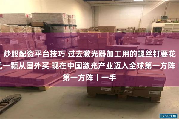 炒股配资平台技巧 过去激光器加工用的螺丝钉要花300元一颗从国外买 现在中国激光产业迈入全球第一方阵丨一手