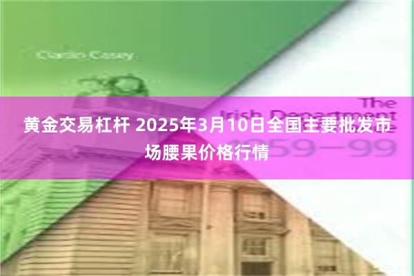 黄金交易杠杆 2025年3月10日全国主要批发市场腰果价格行情