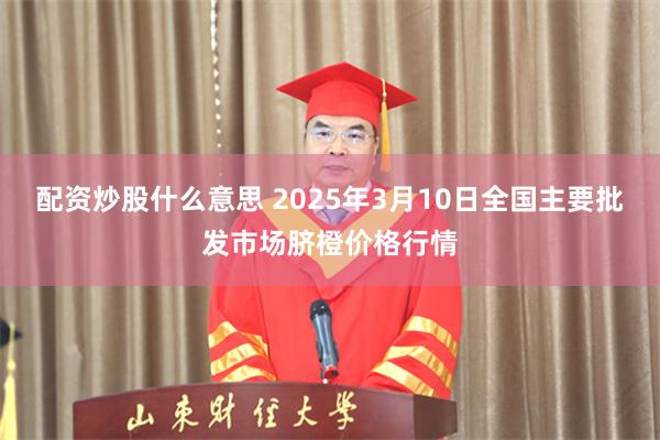 配资炒股什么意思 2025年3月10日全国主要批发市场脐橙价格行情