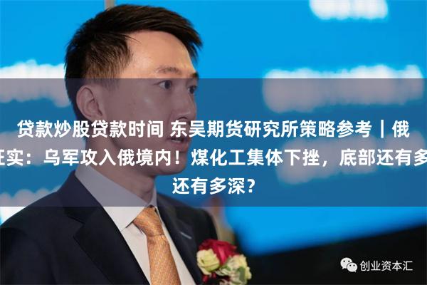 贷款炒股贷款时间 东吴期货研究所策略参考｜俄方证实：乌军攻入俄境内！煤化工集体下挫，底部还有多深？