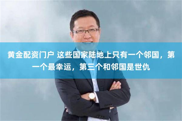 黄金配资门户 这些国家陆地上只有一个邻国，第一个最幸运，第三个和邻国是世仇