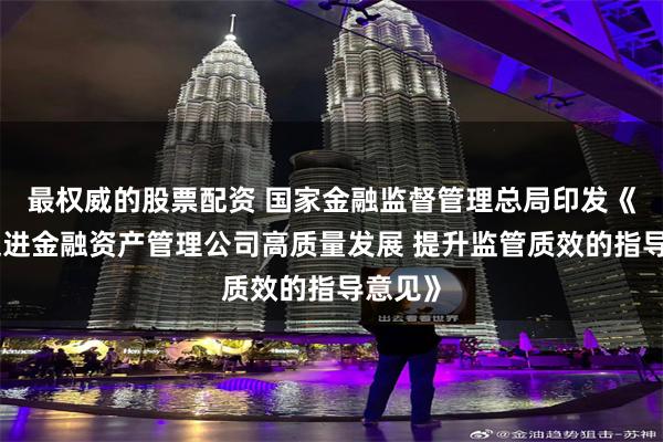 最权威的股票配资 国家金融监督管理总局印发《关于促进金融资产管理公司高质量发展 提升监管质效的指导意见》
